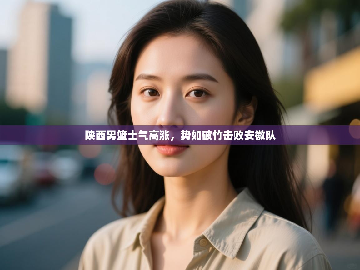 陕西男篮士气高涨，势如破竹击败安徽队