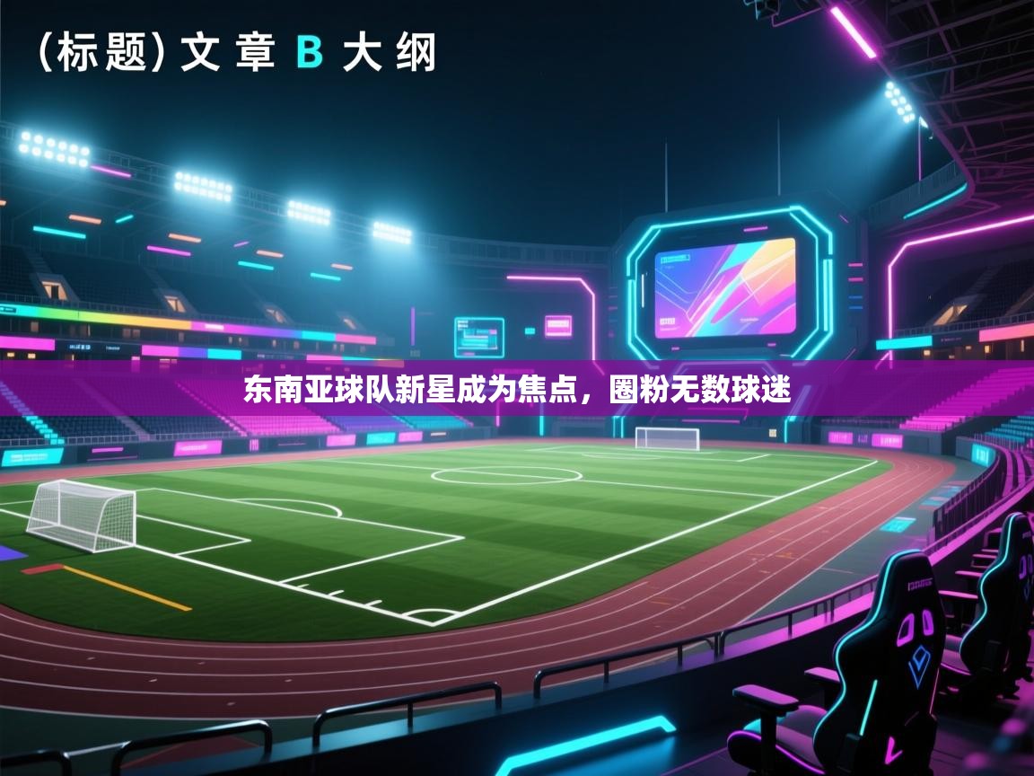 东南亚球队新星成为焦点，圈粉无数球迷  第1张