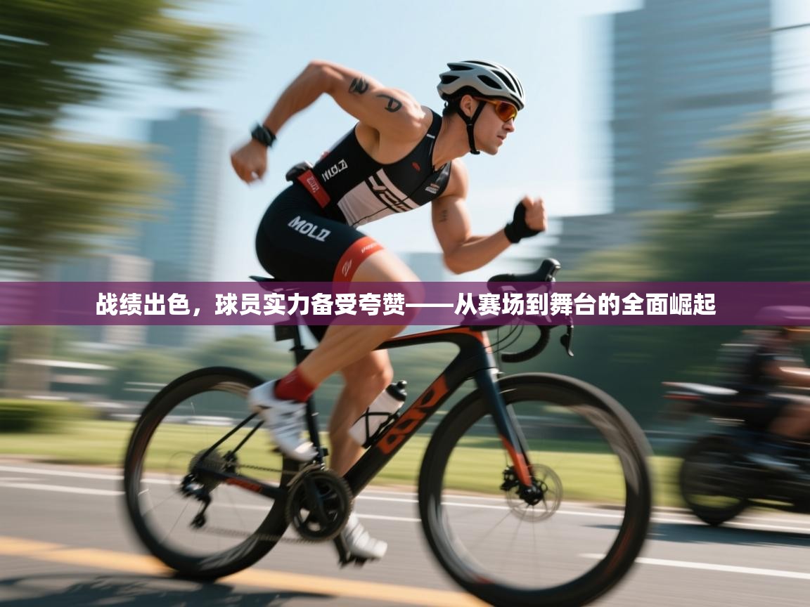 战绩出色，球员实力备受夸赞——从赛场到舞台的全面崛起