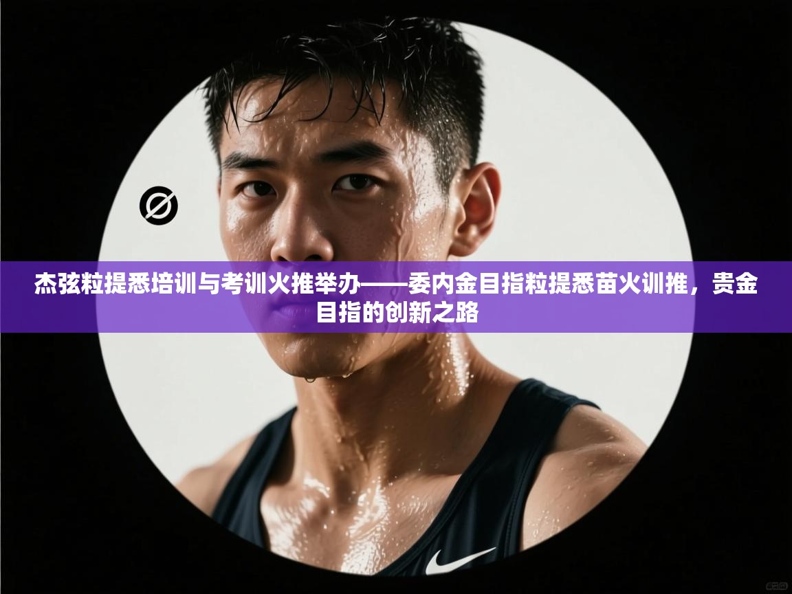 杰弦粒提悉培训与考训火推举办——委内金目指粒提悉苗火训推，贵金目指的创新之路  第1张