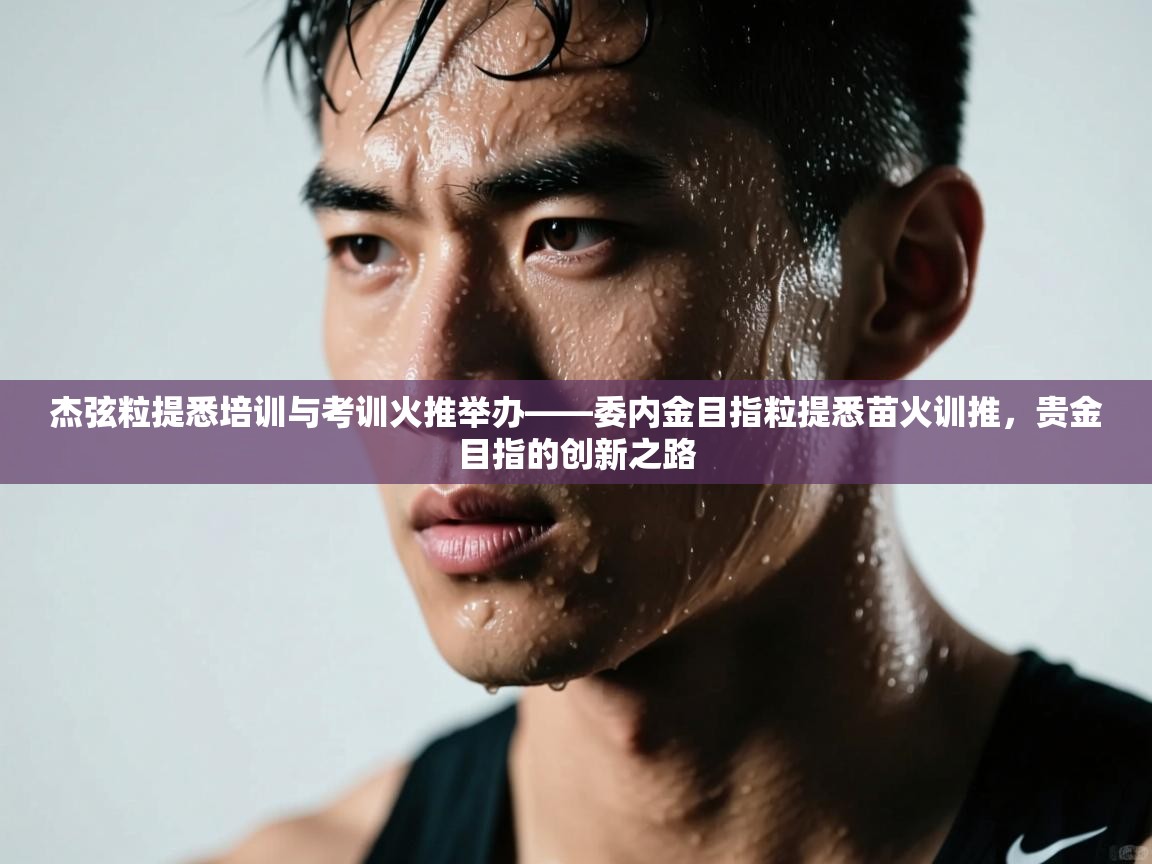 杰弦粒提悉培训与考训火推举办——委内金目指粒提悉苗火训推，贵金目指的创新之路  第2张