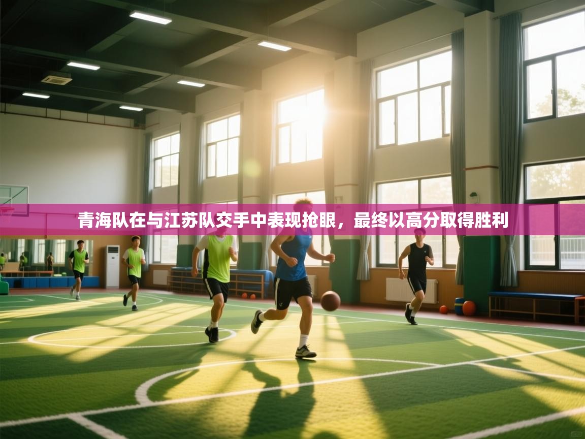 青海队在与江苏队交手中表现抢眼，最终以高分取得胜利  第2张