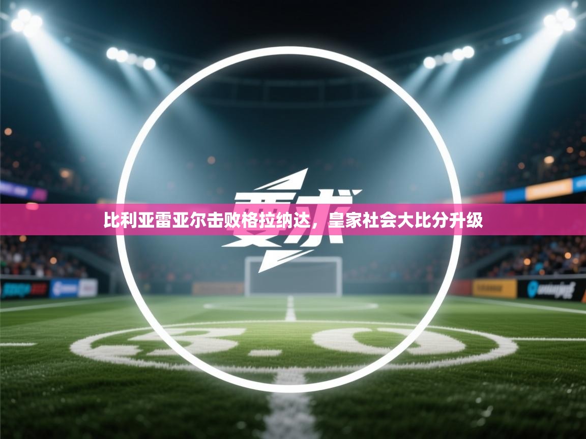 比利亚雷亚尔击败格拉纳达，皇家社会大比分升级  第1张