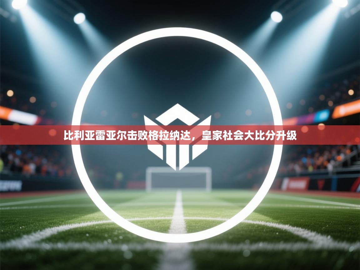 比利亚雷亚尔击败格拉纳达，皇家社会大比分升级  第2张