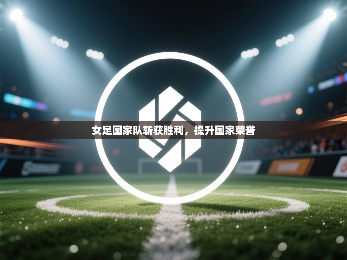 女足国家队斩获胜利，提升国家荣誉
