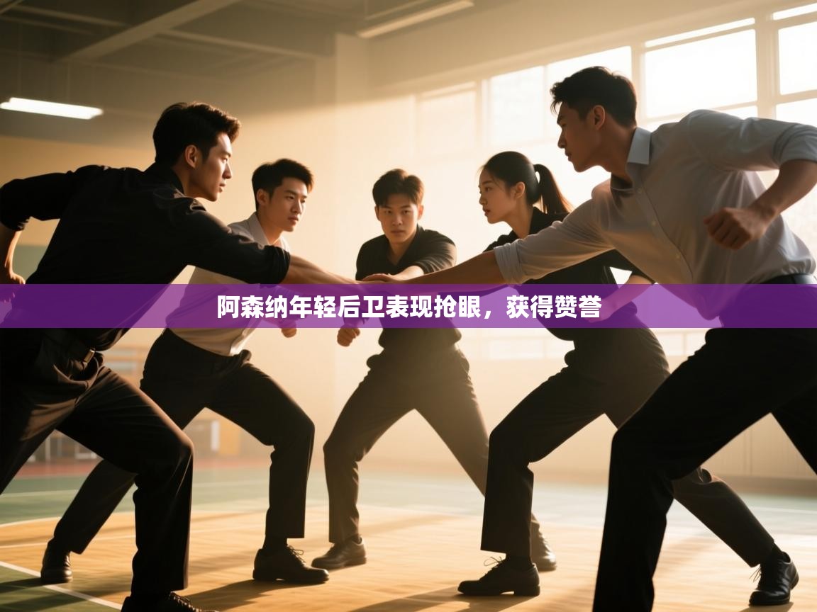 阿森纳年轻后卫表现抢眼，获得赞誉