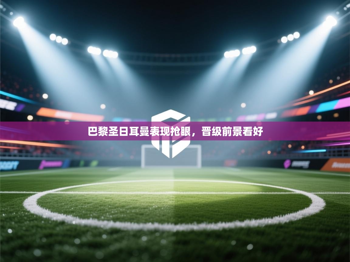 巴黎圣日耳曼表现抢眼，晋级前景看好