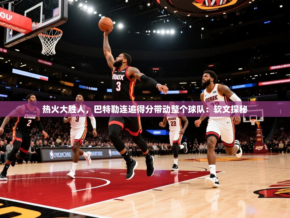 热火大胜人，巴特勒连追得分带动整个球队：软文探秘  第1张