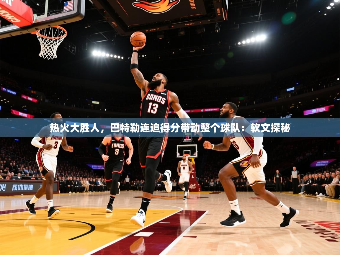 热火大胜人，巴特勒连追得分带动整个球队：软文探秘  第2张