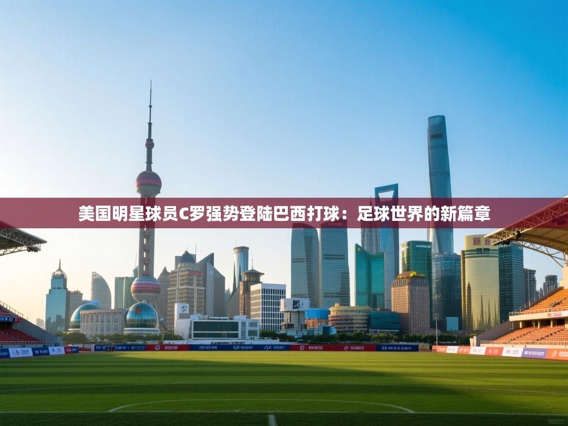 美国明星球员C罗强势登陆巴西打球：足球世界的新篇章  第2张