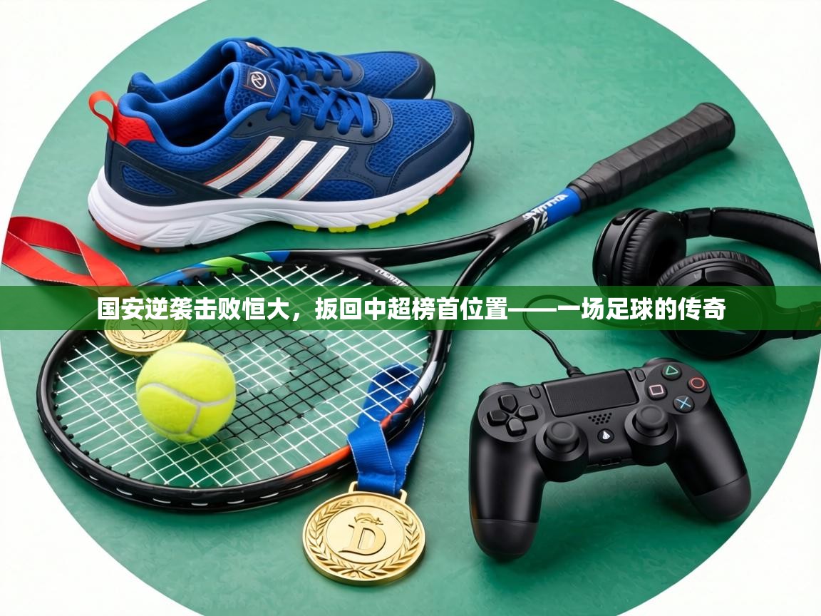 国安逆袭击败恒大，扳回中超榜首位置——一场足球的传奇