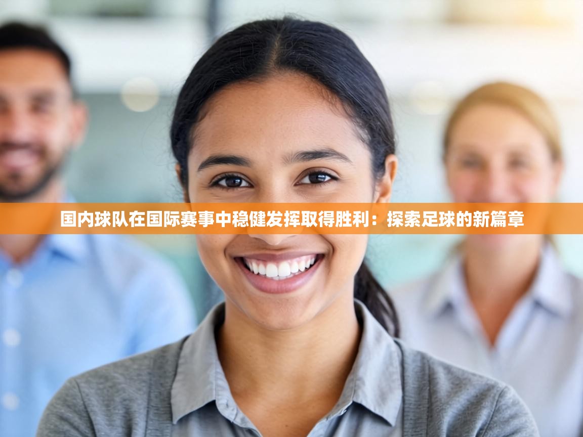 国内球队在国际赛事中稳健发挥取得胜利:探索足球的新篇章 第1张