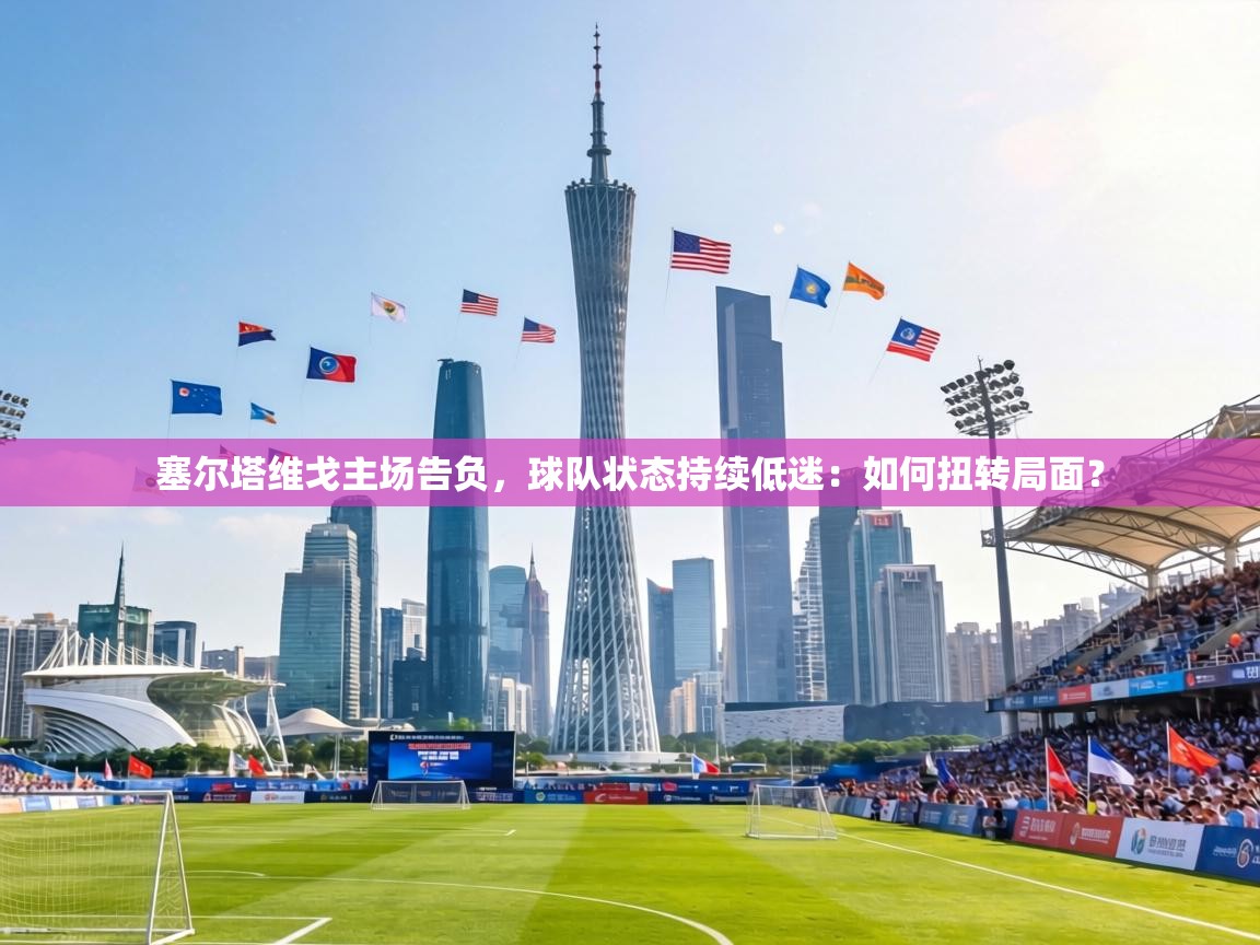 塞尔塔维戈主场告负，球队状态持续低迷：如何扭转局面？