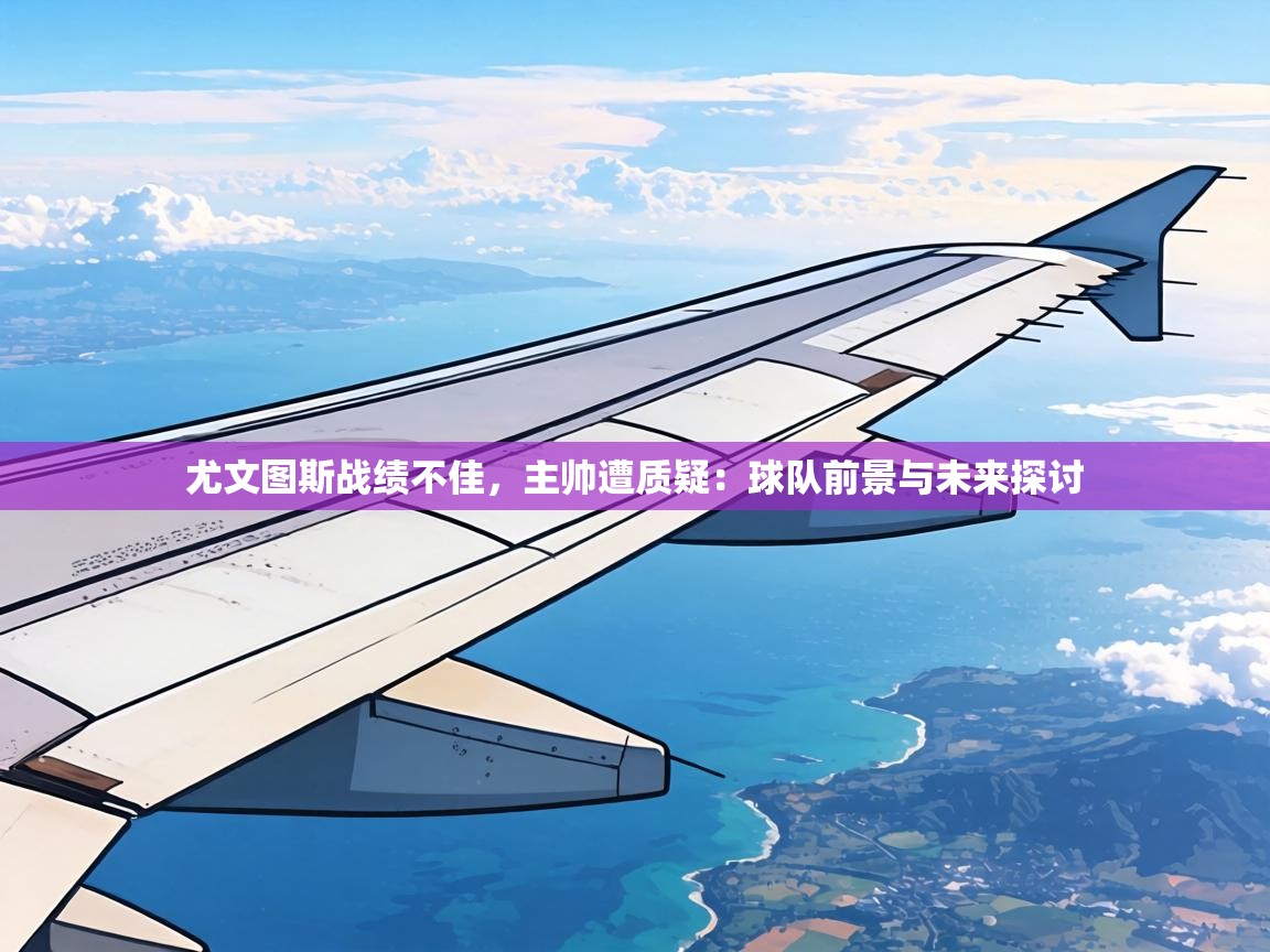 尤文图斯战绩不佳，主帅遭质疑：球队前景与未来探讨  第2张