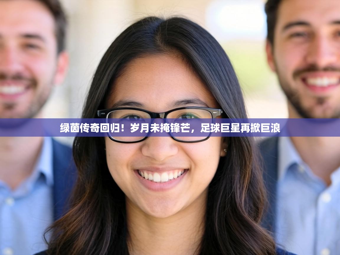 绿茵传奇回归！岁月未掩锋芒，足球巨星再掀巨浪